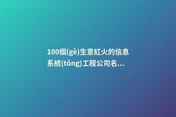 100個(gè)生意紅火的信息系統(tǒng)工程公司名字 借鑒這批好名適當(dāng)-第1張-公司起名-玄機(jī)派